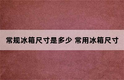 常规冰箱尺寸是多少 常用冰箱尺寸